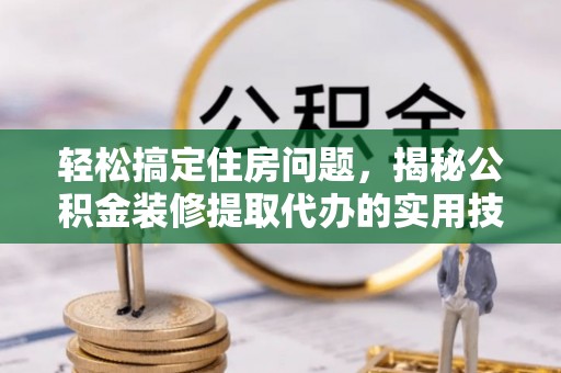 温宿轻松搞定住房问题，揭秘公积金装修提取代办的实用技巧