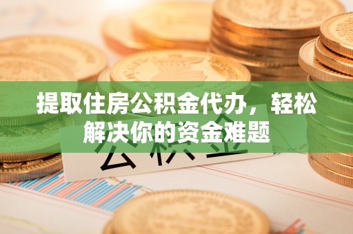 温宿提取住房公积金代办，轻松解决你的资金难题