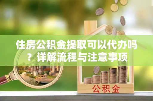 温宿住房公积金提取可以代办吗？详解流程与注意事项