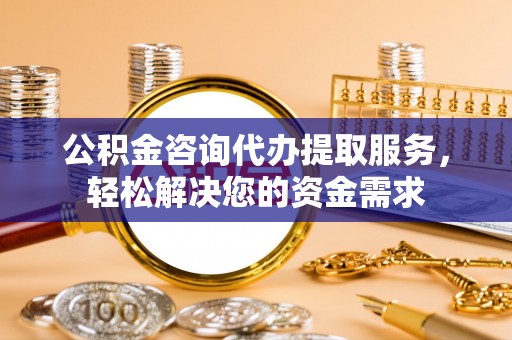温宿公积金咨询代办提取服务，轻松解决您的资金需求