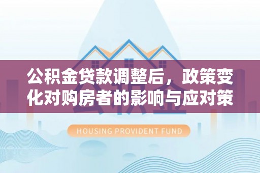 温宿公积金贷款调整后，政策变化对购房者的影响与应对策略