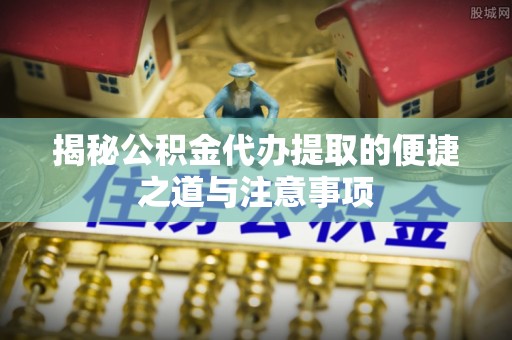 温宿揭秘公积金代办提取的便捷之道与注意事项