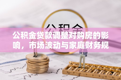 温宿公积金贷款调整对购房的影响，市场波动与家庭财务规划