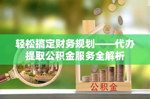 温宿轻松搞定财务规划——代办提取公积金服务全解析