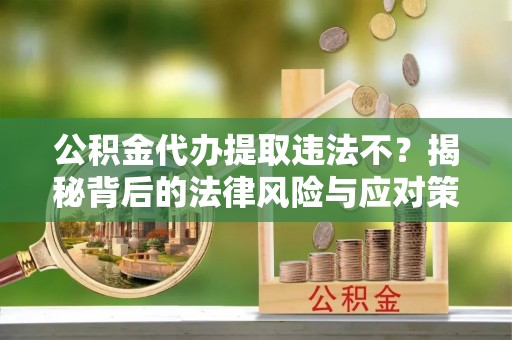 温宿公积金代办提取违法不？揭秘背后的法律风险与应对策略