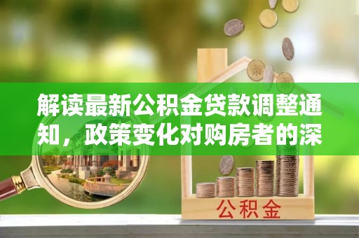 温宿解读最新公积金贷款调整通知，政策变化对购房者的深远影响