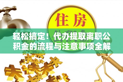 温宿轻松搞定！代办提取离职公积金的流程与注意事项全解析