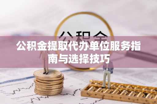 温宿公积金提取代办单位服务指南与选择技巧