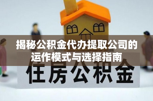温宿揭秘公积金代办提取公司的运作模式与选择指南
