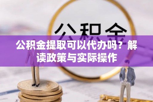 温宿公积金提取可以代办吗？解读政策与实际操作