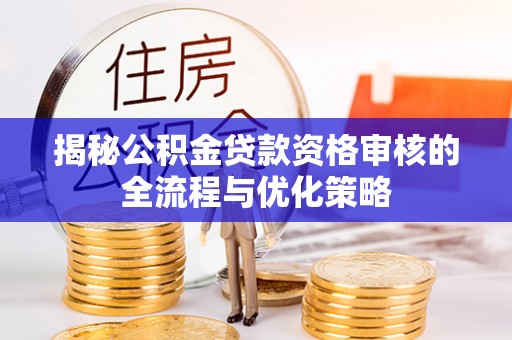 温宿揭秘公积金贷款资格审核的全流程与优化策略