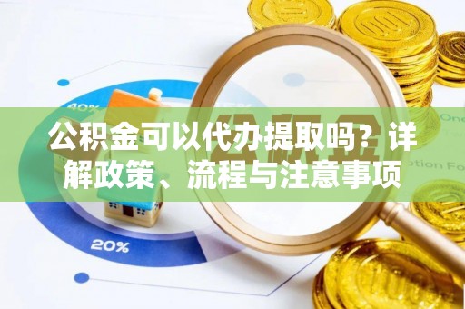 温宿公积金可以代办提取吗？详解政策、流程与注意事项