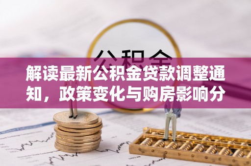 温宿解读最新公积金贷款调整通知，政策变化与购房影响分析