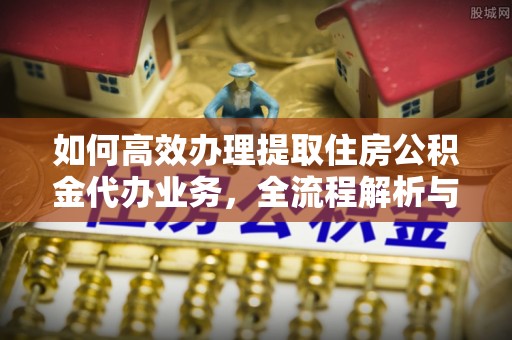 温宿如何高效办理提取住房公积金代办业务，全流程解析与实用建议