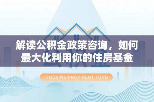 温宿解读公积金政策咨询，如何最大化利用你的住房基金
