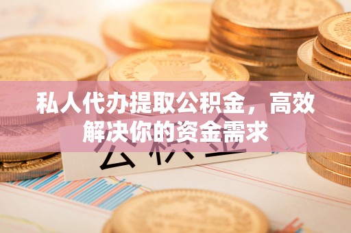 温宿私人代办提取公积金，高效解决你的资金需求