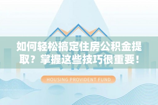 温宿如何轻松搞定住房公积金提取？掌握这些技巧很重要！
