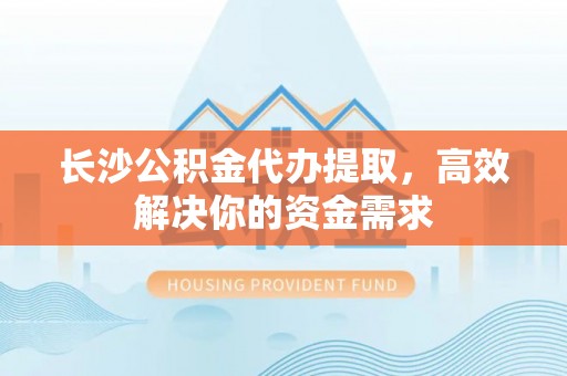 温宿长沙公积金代办提取，高效解决你的资金需求