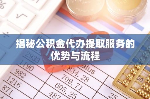温宿揭秘公积金代办提取服务的优势与流程
