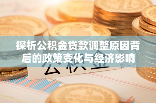 温宿探析公积金贷款调整原因背后的政策变化与经济影响