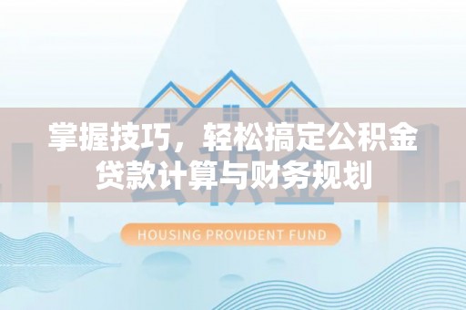 温宿掌握技巧，轻松搞定公积金贷款计算与财务规划