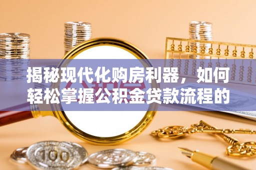 温宿揭秘现代化购房利器，如何轻松掌握公积金贷款流程的每一个细节