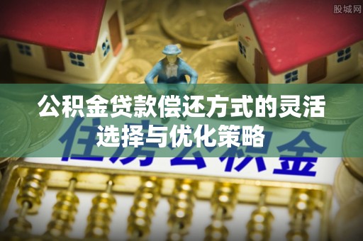 温宿公积金贷款偿还方式的灵活选择与优化策略