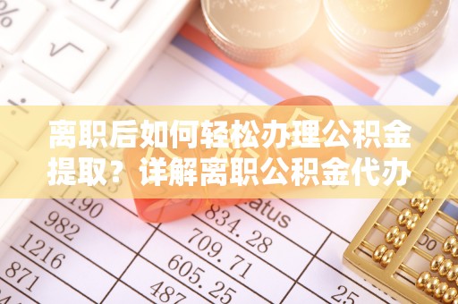 温宿离职后如何轻松办理公积金提取？详解离职公积金代办提取流程