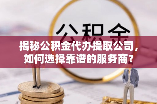 温宿揭秘公积金代办提取公司，如何选择靠谱的服务商？