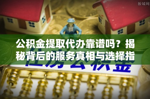 温宿公积金提取代办靠谱吗？揭秘背后的服务真相与选择指南