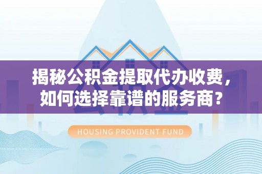 温宿揭秘公积金提取代办收费，如何选择靠谱的服务商？