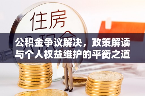 温宿公积金争议解决，政策解读与个人权益维护的平衡之道
