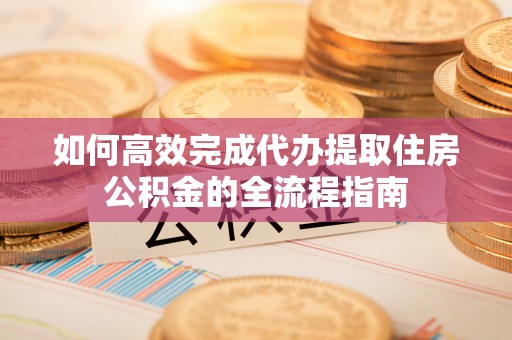 温宿如何高效完成代办提取住房公积金的全流程指南