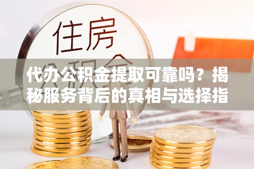 温宿代办公积金提取可靠吗？揭秘服务背后的真相与选择指南