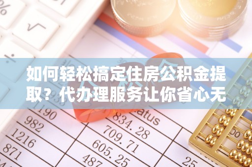 温宿如何轻松搞定住房公积金提取？代办理服务让你省心无忧