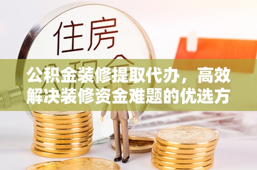 温宿公积金装修提取代办，高效解决装修资金难题的优选方案