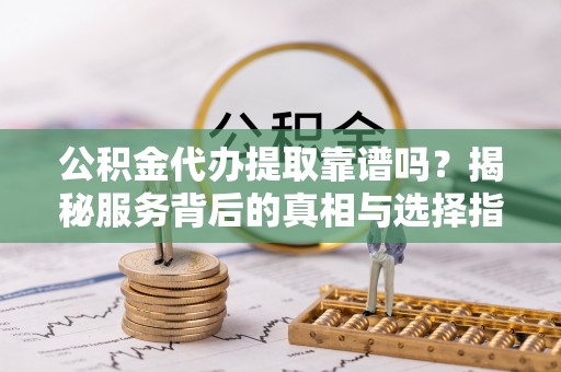 温宿公积金代办提取靠谱吗？揭秘服务背后的真相与选择指南
