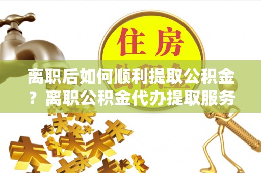 温宿离职后如何顺利提取公积金？离职公积金代办提取服务助力无忧办理