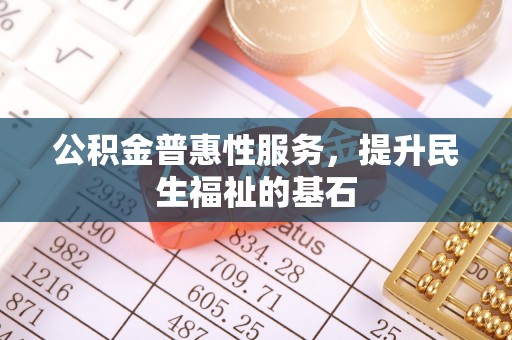 温宿公积金普惠性服务，提升民生福祉的基石
