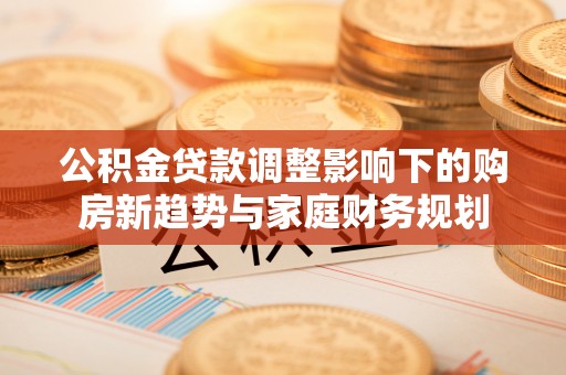温宿公积金贷款调整影响下的购房新趋势与家庭财务规划