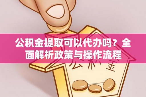温宿公积金提取可以代办吗？全面解析政策与操作流程