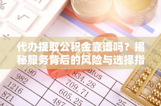 温宿代办提取公积金靠谱吗？揭秘服务背后的风险与选择指南