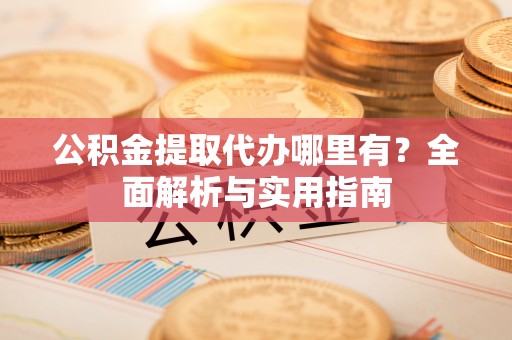 温宿公积金提取代办哪里有？全面解析与实用指南