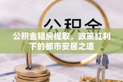 温宿公积金租房提取，政策红利下的都市安居之道