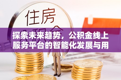 温宿探索未来趋势，公积金线上服务平台的智能化发展与用户便利性提升