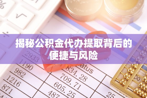 温宿揭秘公积金代办提取背后的便捷与风险
