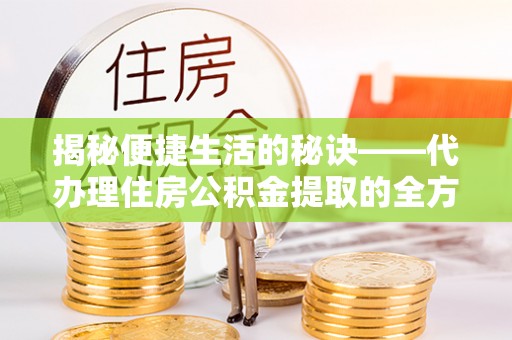 温宿揭秘便捷生活的秘诀——代办理住房公积金提取的全方位指南