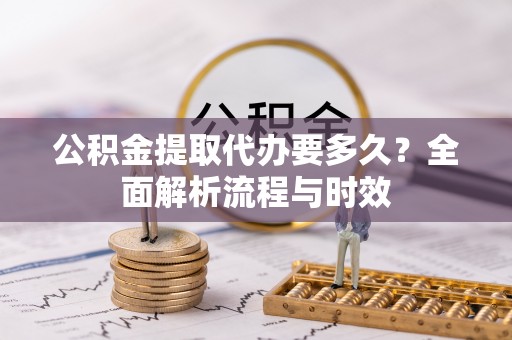 温宿公积金提取代办要多久？全面解析流程与时效