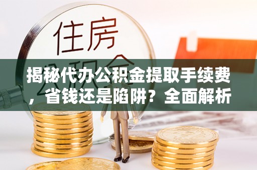 温宿揭秘代办公积金提取手续费，省钱还是陷阱？全面解析与避坑指南