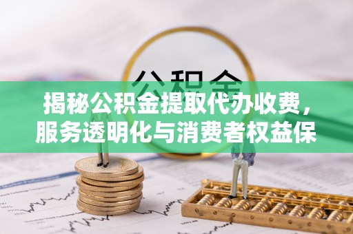 温宿揭秘公积金提取代办收费，服务透明化与消费者权益保障